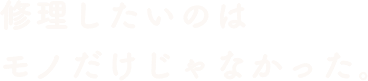 修理したいのはモノだけじゃなかった。